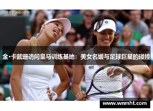 金·卡戴珊访问皇马训练基地：美女名媛与足球巨星的碰撞