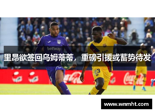 里昂欲签回乌姆蒂蒂，重磅引援或蓄势待发